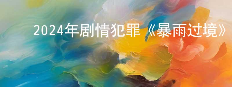 陈文斐的动漫综艺大全,2024年剧情犯罪《暴雨过境》HD国语中英双字迅雷下载_电影天堂